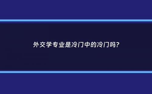 外交学专业是冷门中的冷门吗？