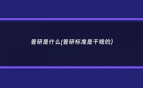 普研是什么(普研标准是干啥的）