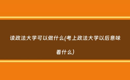 读政法大学可以做什么(考上政法大学以后意味着什么）