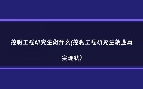 控制工程研究生做什么(控制工程研究生就业真实现状）