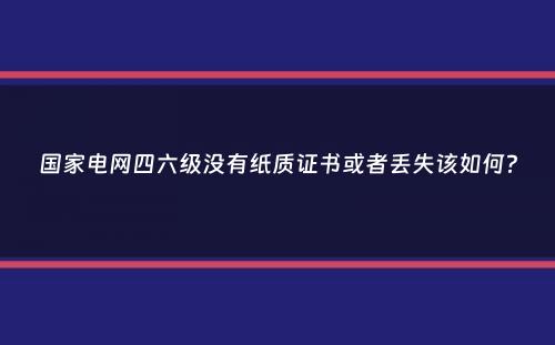 国家电网四六级没有纸质证书或者丢失该如何？