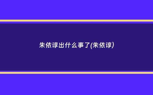 朱依谆出什么事了(朱依谆）