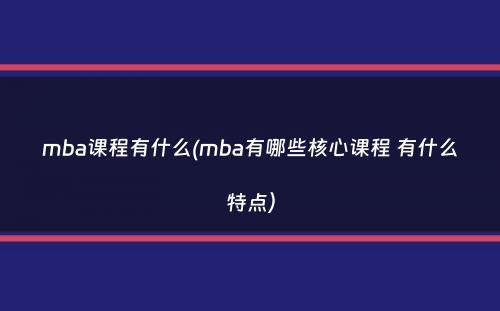 mba课程有什么(mba有哪些核心课程 有什么特点）