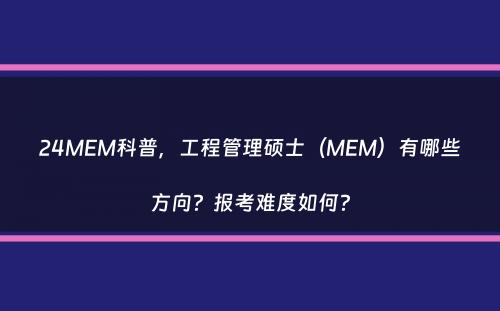 24MEM科普，工程管理硕士（MEM）有哪些方向？报考难度如何？