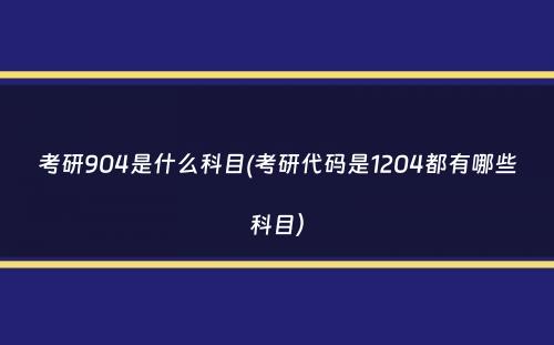 考研904是什么科目(考研代码是1204都有哪些科目）