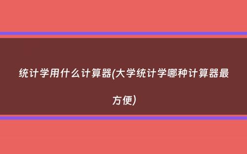 统计学用什么计算器(大学统计学哪种计算器最方便）