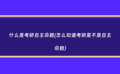 什么是考研自主命题(怎么知道考研是不是自主命题）