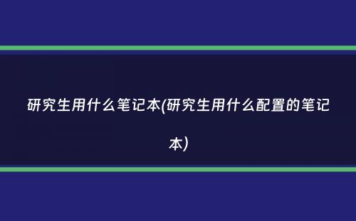 研究生用什么笔记本(研究生用什么配置的笔记本）