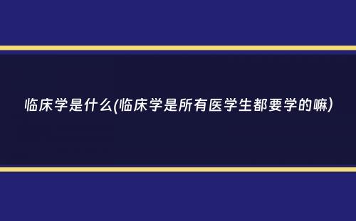 临床学是什么(临床学是所有医学生都要学的嘛）