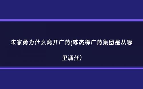 朱家勇为什么离开广药(陈杰辉广药集团是从哪里调任）