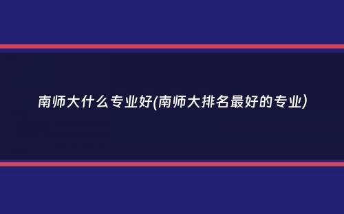 南师大什么专业好(南师大排名最好的专业）