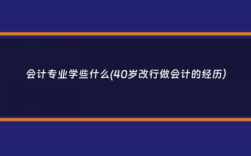 会计专业学些什么(40岁改行做会计的经历）