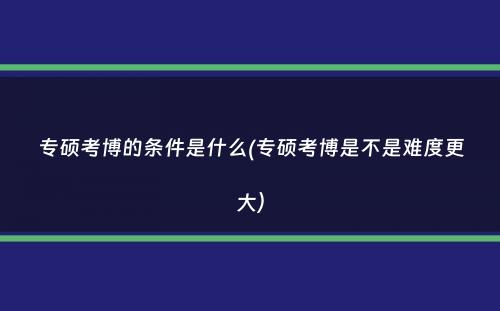 专硕考博的条件是什么(专硕考博是不是难度更大）