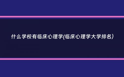 什么学校有临床心理学(临床心理学大学排名）