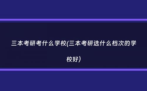 三本考研考什么学校(三本考研选什么档次的学校好）