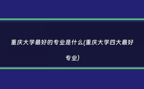 重庆大学最好的专业是什么(重庆大学四大最好专业）