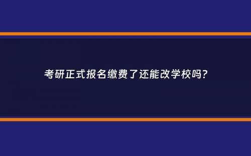 考研正式报名缴费了还能改学校吗？