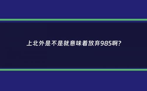 上北外是不是就意味着放弃985啊？