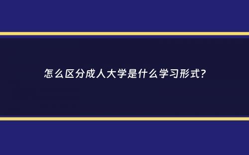 怎么区分成人大学是什么学习形式？