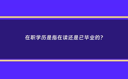 在职学历是指在读还是已毕业的？