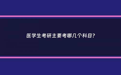 医学生考研主要考哪几个科目？