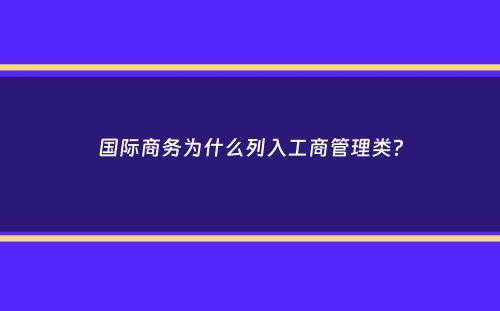 国际商务为什么列入工商管理类？