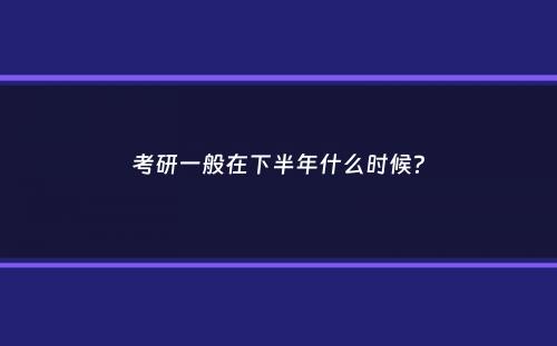 考研一般在下半年什么时候？