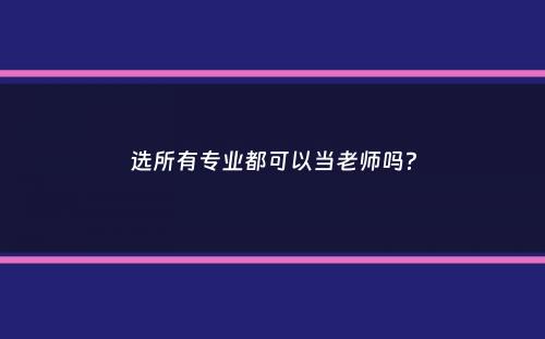 选所有专业都可以当老师吗？