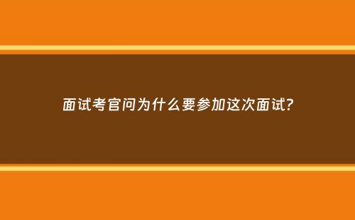 面试考官问为什么要参加这次面试？