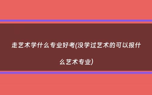 走艺术学什么专业好考(没学过艺术的可以报什么艺术专业）