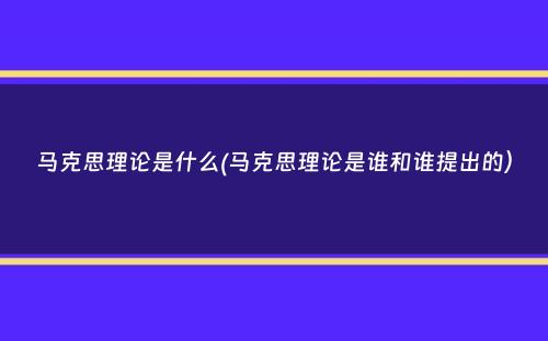 马克思理论是什么(马克思理论是谁和谁提出的）