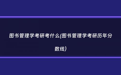 图书管理学考研考什么(图书管理学考研历年分数线）