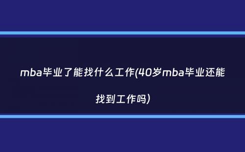 mba毕业了能找什么工作(40岁mba毕业还能找到工作吗）