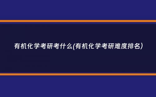 有机化学考研考什么(有机化学考研难度排名）