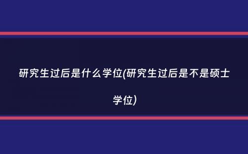 研究生过后是什么学位(研究生过后是不是硕士学位）