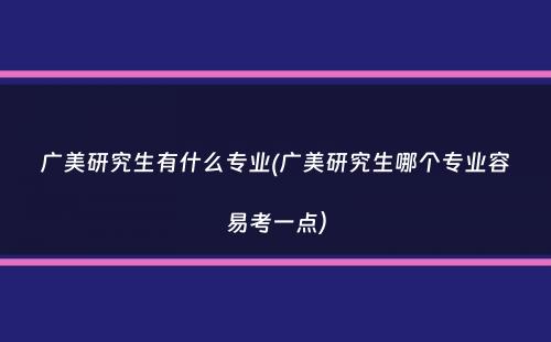 广美研究生有什么专业(广美研究生哪个专业容易考一点）