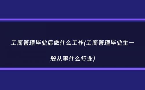 工商管理毕业后做什么工作(工商管理毕业生一般从事什么行业）