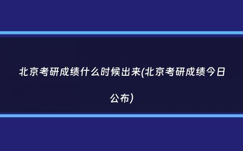 北京考研成绩什么时候出来(北京考研成绩今日公布）