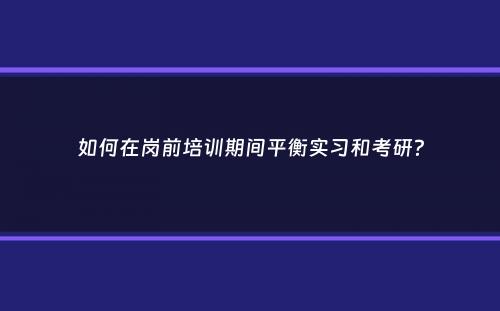 如何在岗前培训期间平衡实习和考研？