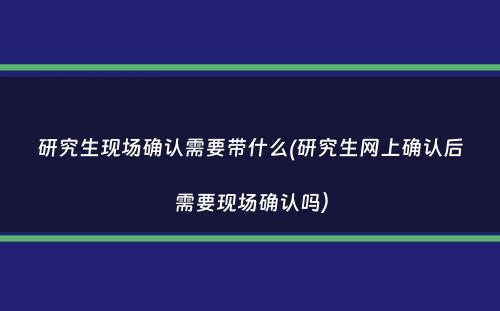 研究生现场确认需要带什么(研究生网上确认后需要现场确认吗）