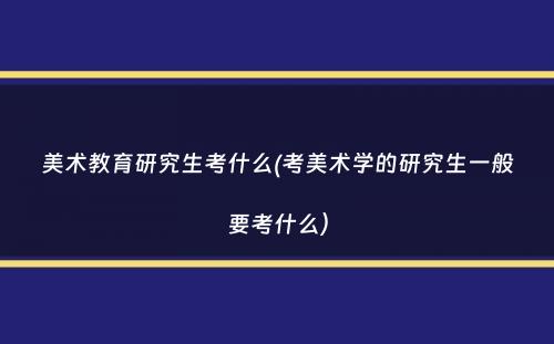 美术教育研究生考什么(考美术学的研究生一般要考什么）