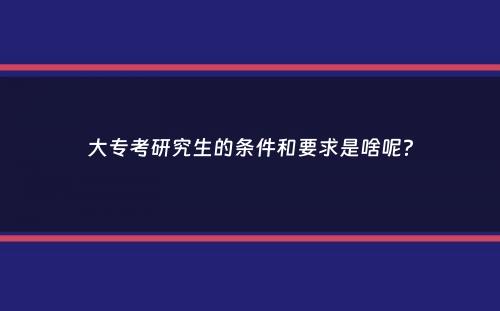 大专考研究生的条件和要求是啥呢？