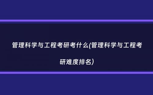 管理科学与工程考研考什么(管理科学与工程考研难度排名）