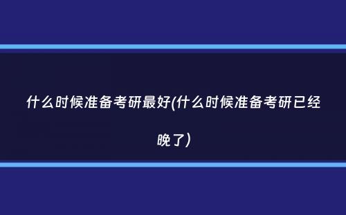 什么时候准备考研最好(什么时候准备考研已经晚了）