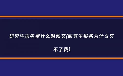 研究生报名费什么时候交(研究生报名为什么交不了费）