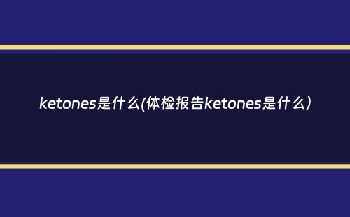 ketones是什么(体检报告ketones是什么）