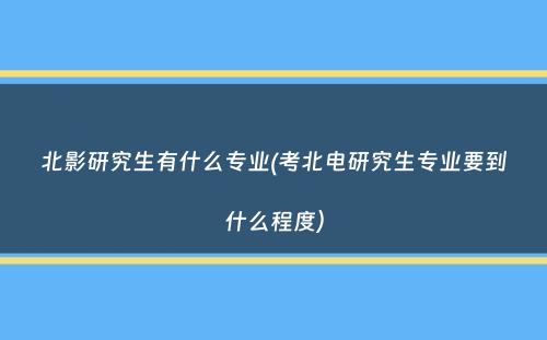 北影研究生有什么专业(考北电研究生专业要到什么程度）