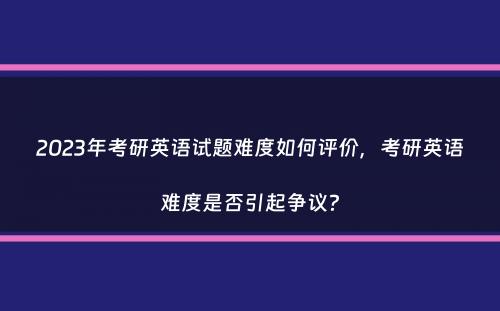 2023年考研英语试题难度如何评价，考研英语难度是否引起争议？