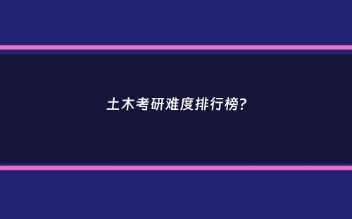 土木考研难度排行榜？