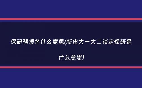 保研预报名什么意思(新出大一大二锁定保研是什么意思）